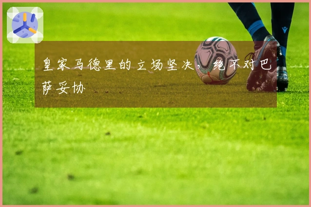 皇家马德里的立场坚决，绝不对巴萨妥协