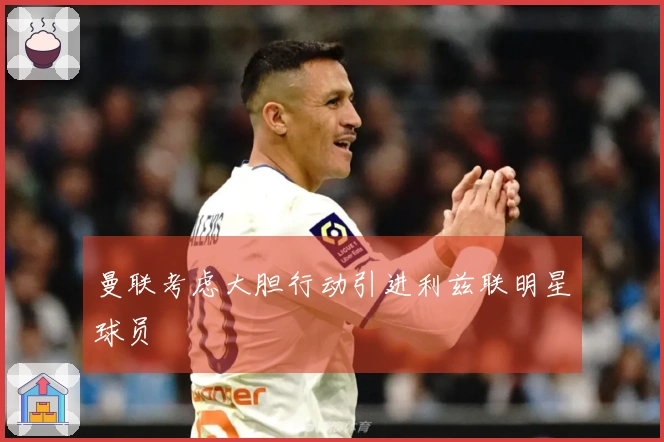 曼联考虑大胆行动引进利兹联明星球员