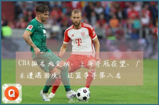 CBA排名大变动，上海夺冠在望，广东遭遇困境，辽篮争夺第八名
