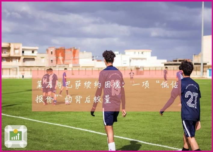 莱万与巴萨续约困境：一项“低估报价”的背后较量