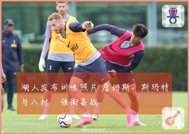 湖人发布训练照片 詹姆斯、斯玛特与八村塁领衔备战