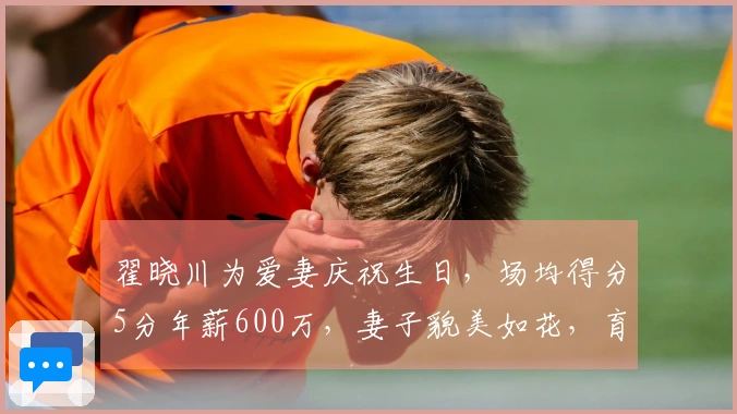翟晓川为爱妻庆祝生日，场均得分5分年薪600万，妻子貌美如花，育有二子共享幸福生活