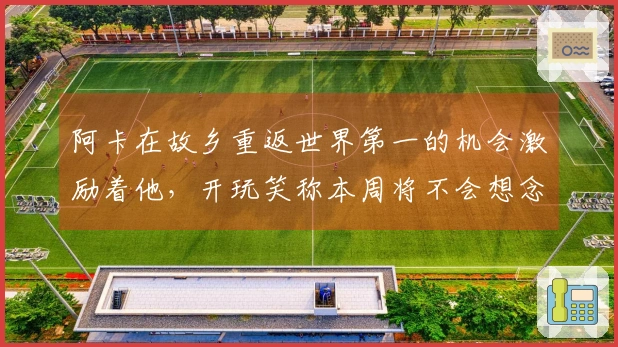阿卡在故乡重返世界第一的机会激励着他，开玩笑称本周将不会想念辛纳