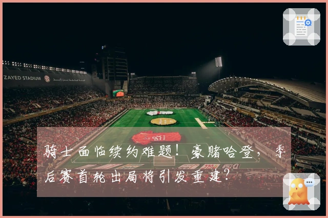 骑士面临续约难题！豪赌哈登，季后赛首轮出局将引发重建？