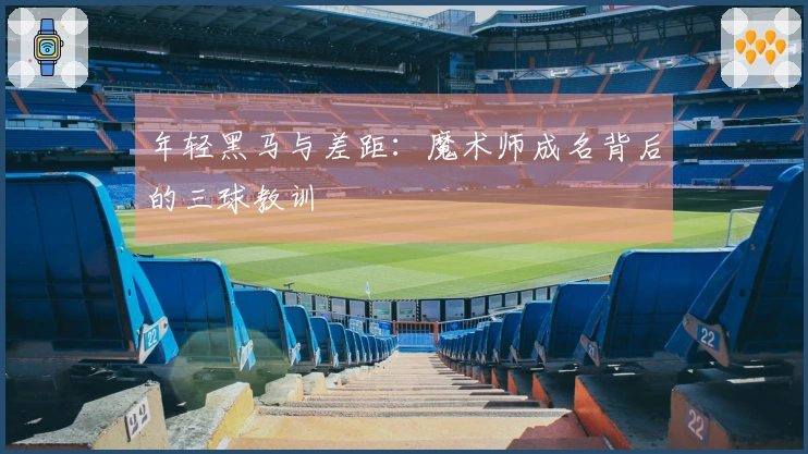 年轻黑马与差距：魔术师成名背后的三球教训