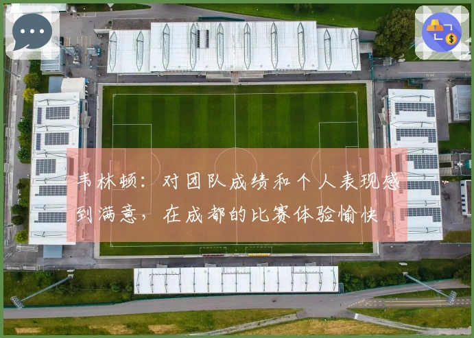 韦林顿：对团队成绩和个人表现感到满意，在成都的比赛体验愉快