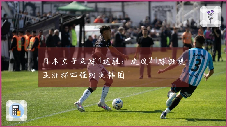 日本女子足球4连胜，进攻24球挺进亚洲杯四强对决韩国