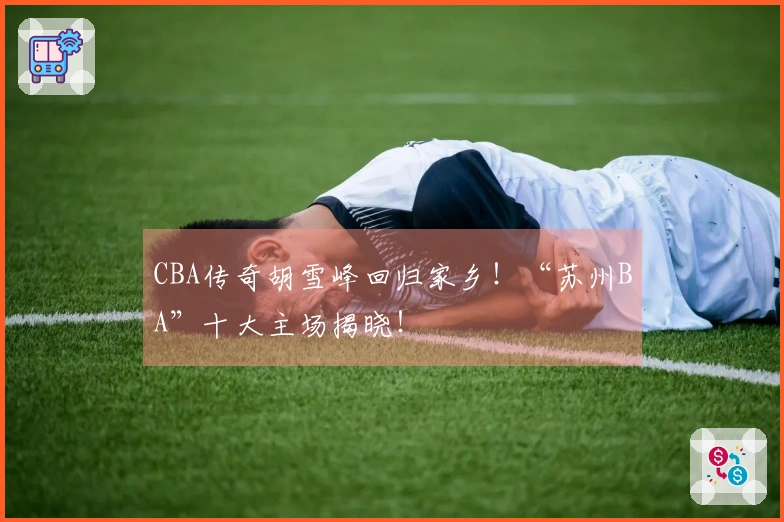 CBA传奇胡雪峰回归家乡！“苏州BA”十大主场揭晓！