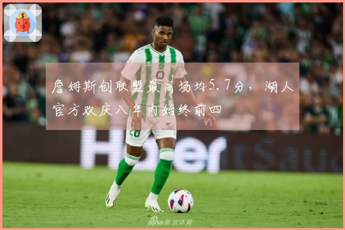 詹姆斯创联盟最高场均5.7分，湖人官方欢庆八年内始终前四