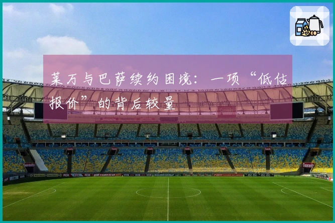 莱万与巴萨续约困境：一项“低估报价”的背后较量