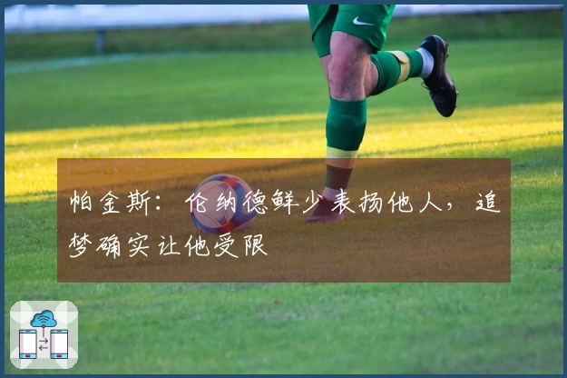 帕金斯：伦纳德鲜少表扬他人，追梦确实让他受限