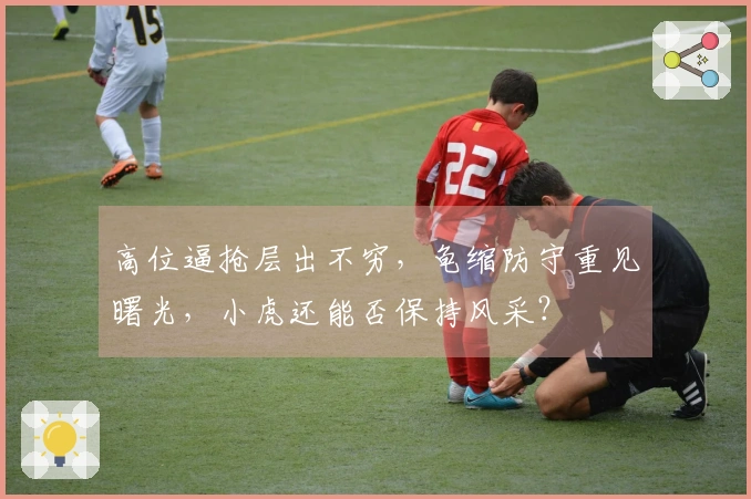 高位逼抢层出不穷，龟缩防守重见曙光，小虎还能否保持风采？