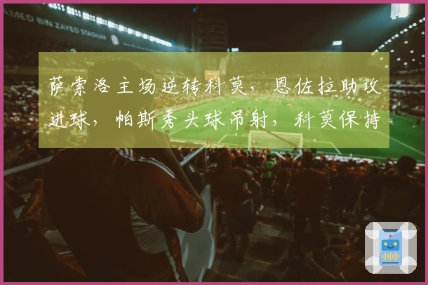 萨索洛主场逆转科莫，恩佐拉助攻进球，帕斯秀头球吊射，科莫保持第5名位置