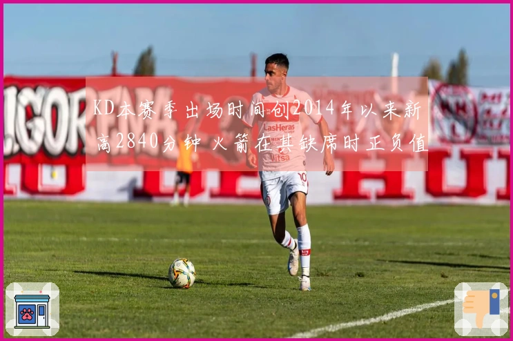 KD本赛季出场时间创2014年以来新高2840分钟 火箭在其缺席时正负值达到+88