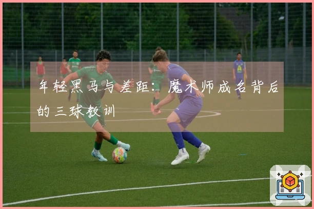 年轻黑马与差距：魔术师成名背后的三球教训