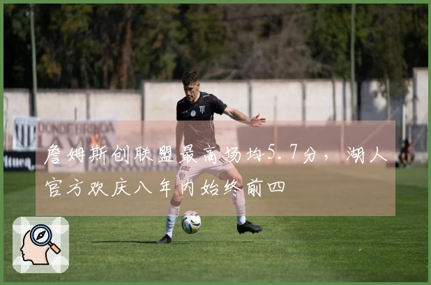 詹姆斯创联盟最高场均5.7分，湖人官方欢庆八年内始终前四