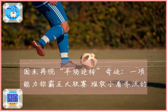 国米再现“半场逆转”奇迹：一项能力称霸五大联赛 谁敢小看齐沃的战术